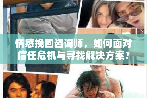 情感挽回咨询师,如何面对信任危机与寻找解决方案? 情感挽回咨询师,如何面对信任危机与寻找解决方案?