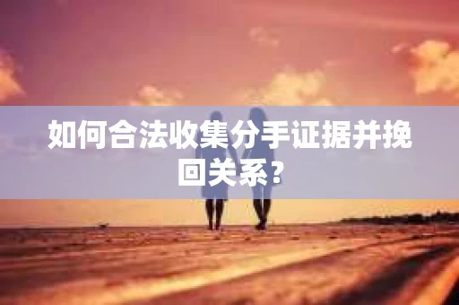 如何合法收集分手证据并挽回关系? 如何合法收集分手证据并挽回关系?