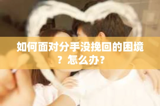 如何面对分手没挽回的困境？怎么办？