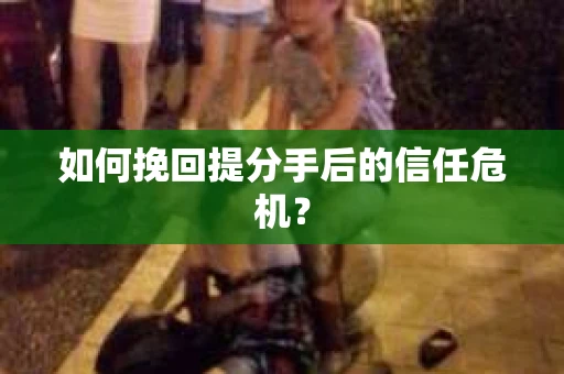 如何挽回提分手后的信任危机？