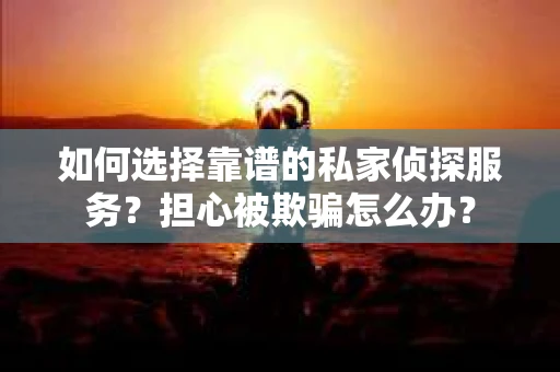 如何选择靠谱的私家侦探服务？担心被欺骗怎么办？