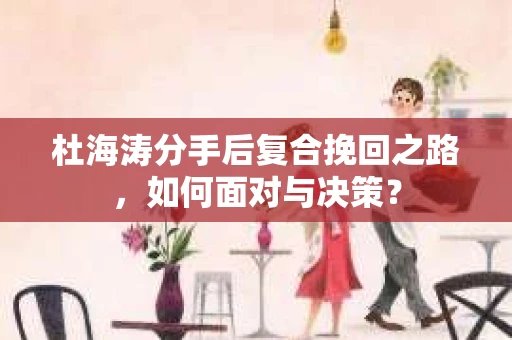 杜海涛分手后复合挽回之路，如何面对与决策？