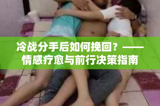 冷战分手后如何挽回？——情感疗愈与前行决策指南