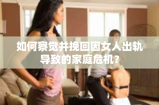 如何察觉并挽回因女人出轨导致的家庭危机？