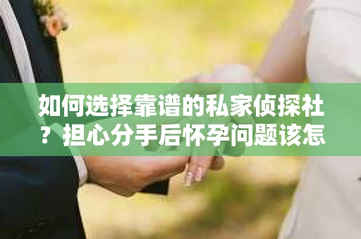如何选择靠谱的私家侦探社？担心分手后怀孕问题该怎么办？