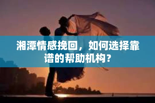 湘潭情感挽回，如何选择靠谱的帮助机构？