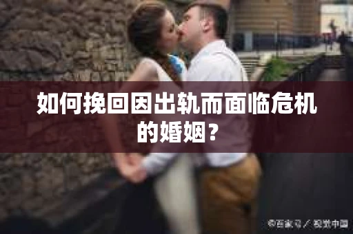 如何挽回因出轨而面临危机的婚姻？