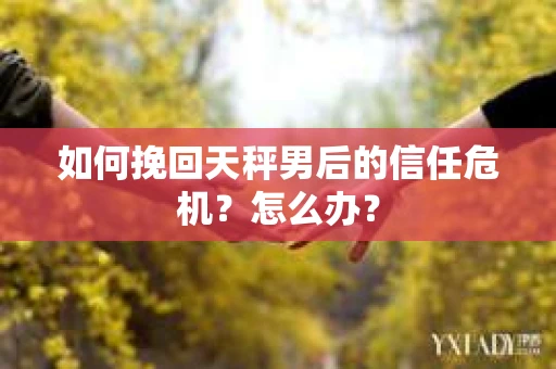 如何挽回天秤男后的信任危机？怎么办？