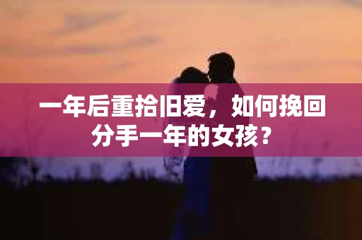 一年后重拾旧爱，如何挽回分手一年的女孩？