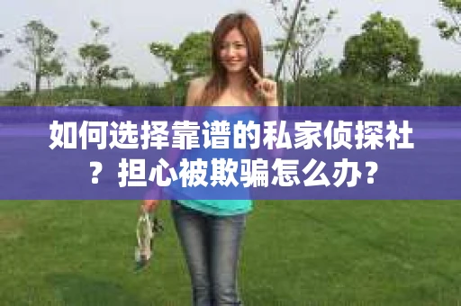 如何选择靠谱的私家侦探社？担心被欺骗怎么办？