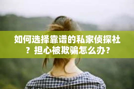 如何选择靠谱的私家侦探社？担心被欺骗怎么办？