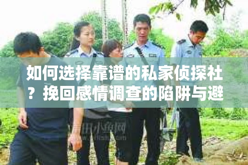 如何选择靠谱的私家侦探社？挽回感情调查的陷阱与避坑指南