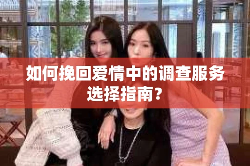如何挽回爱情中的调查服务选择指南？