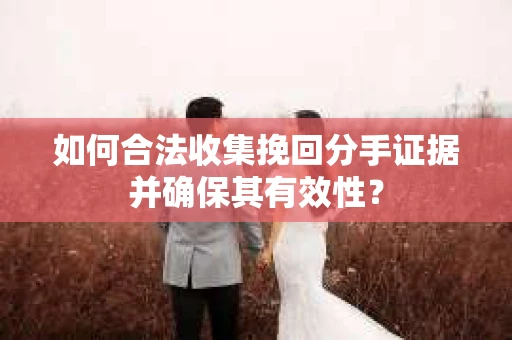 如何合法收集挽回分手证据并确保其有效性？