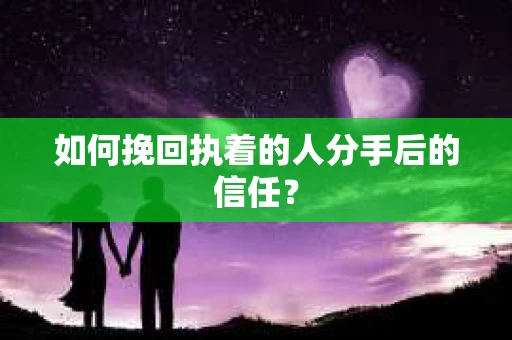 如何挽回执着的人分手后的信任？