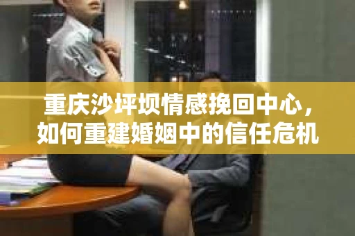 重庆沙坪坝情感挽回中心，如何重建婚姻中的信任危机？
