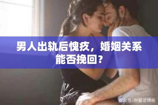 男人出轨后愧疚，婚姻关系能否挽回？