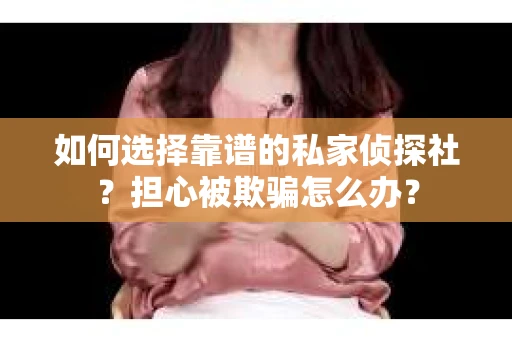 如何选择靠谱的私家侦探社？担心被欺骗怎么办？