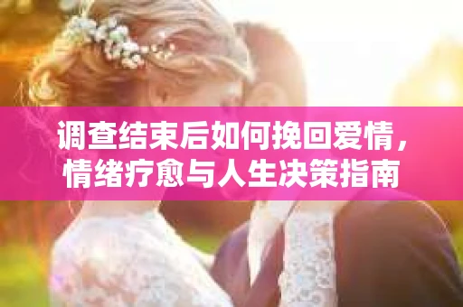 调查结束后如何挽回爱情，情绪疗愈与人生决策指南