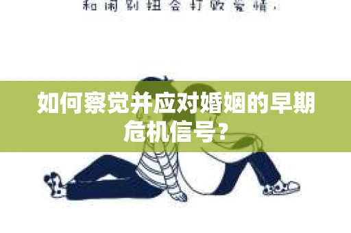 如何察觉并应对婚姻的早期危机信号? 如何察觉并应对婚姻的早期危机信号?