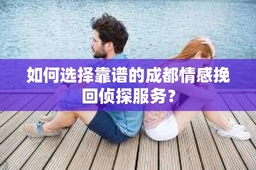 如何选择靠谱的成都情感挽回侦探服务？