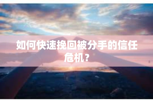 如何快速挽回被分手的信任危机？