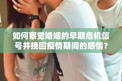 如何察觉婚姻的早期危机信号并挽回疫情期间的感情？