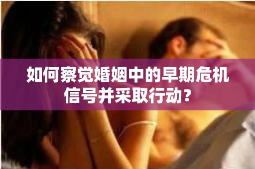 如何察觉婚姻中的早期危机信号并采取行动？