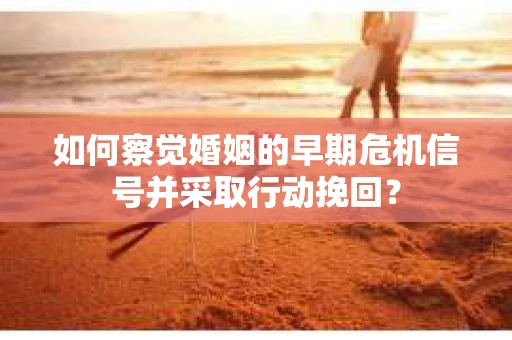如何察觉婚姻的早期危机信号并采取行动挽回？