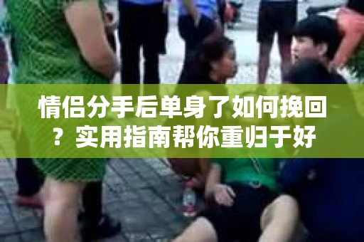 情侣分手后单身了如何挽回？实用指南帮你重归于好