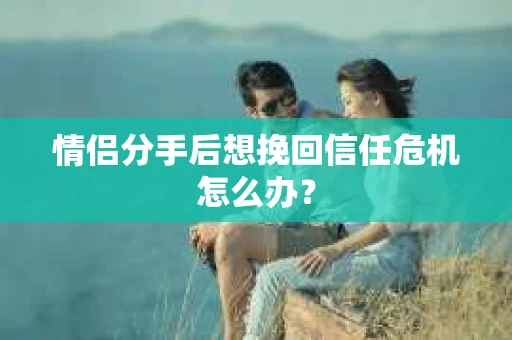 情侣分手后想挽回信任危机怎么办？