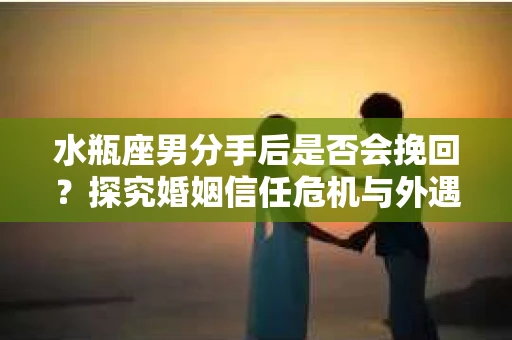 水瓶座男分手后是否会挽回？探究婚姻信任危机与外遇嫌疑的应对策略