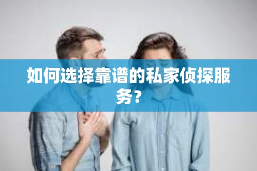 如何选择靠谱的私家侦探服务？