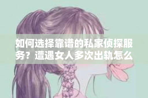 如何选择靠谱的私家侦探服务？遭遇女人多次出轨怎么办？