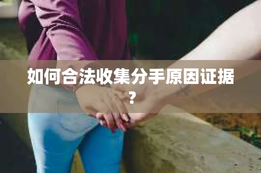 如何合法收集分手原因证据？