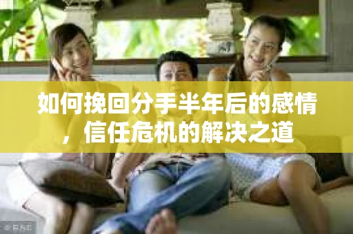 如何挽回分手半年后的感情，信任危机的解决之道