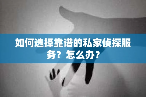 如何选择靠谱的私家侦探服务？怎么办？