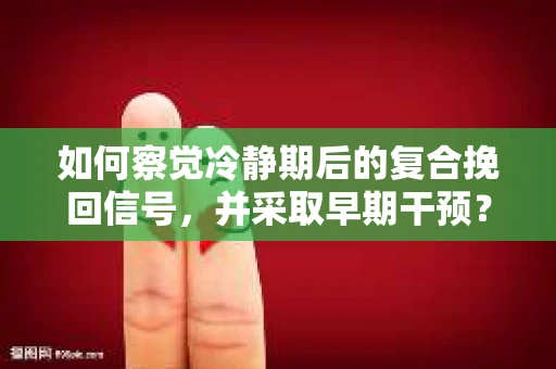 如何察觉冷静期后的复合挽回信号，并采取早期干预？
