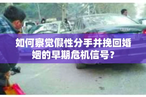 如何察觉假性分手并挽回婚姻的早期危机信号？