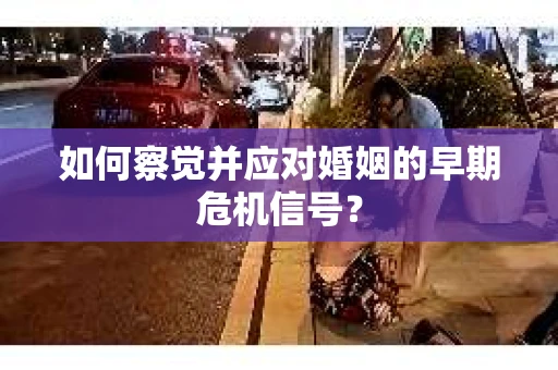 如何察觉并应对婚姻的早期危机信号？