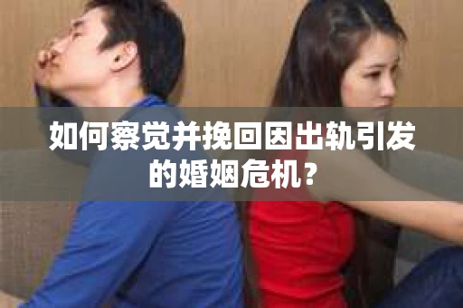 如何察觉并挽回因出轨引发的婚姻危机？