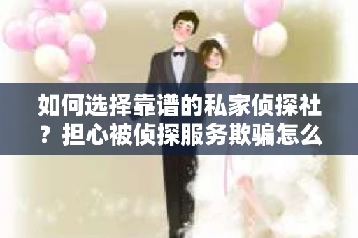 如何选择靠谱的私家侦探社？担心被侦探服务欺骗怎么办？