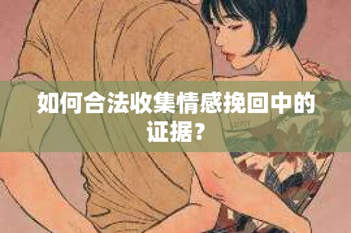如何合法收集情感挽回中的证据？