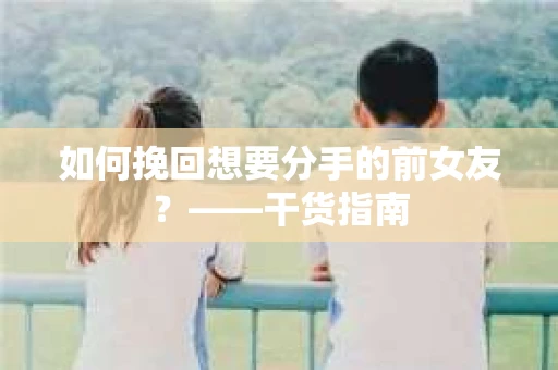 如何挽回想要分手的前女友？——干货指南
