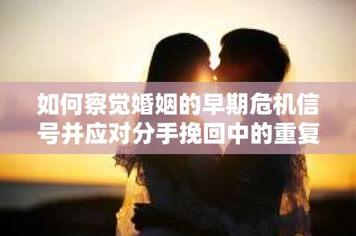 如何察觉婚姻的早期危机信号并应对分手挽回中的重复错误？