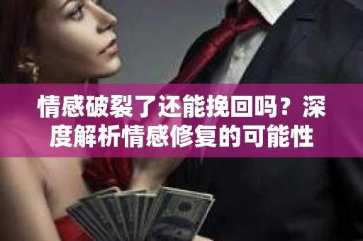情感破裂了还能挽回吗？深度解析情感修复的可能性