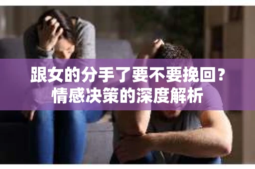 跟女的分手了要不要挽回？情感决策的深度解析