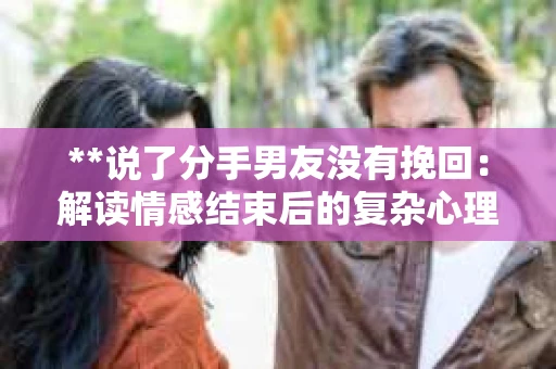 **说了分手男友没有挽回：解读情感结束后的复杂心理与现实**