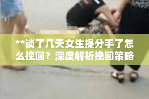 **谈了几天女生提分手了怎么挽回？深度解析挽回策略**