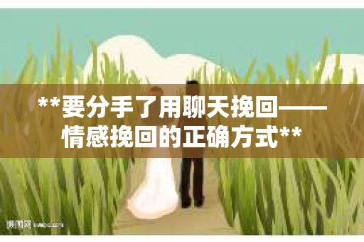 **要分手了用聊天挽回——情感挽回的正确方式**